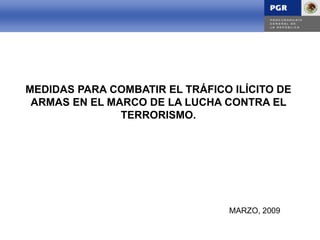 INTRODUCCIÓNINTRODUCCIÓN
MEDIDAS PARA COMBATIR EL TRÁFICO ILÍCITO DE
ARMAS EN EL MARCO DE LA LUCHA CONTRA EL
TERRORISMO.
MARZO, 2009
 