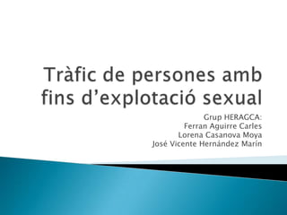 Tràfic de persones amb fins d’explotació sexual Grup HERAGCA: Ferran Aguirre Carles Lorena Casanova Moya José Vicente Hernández Marín 
