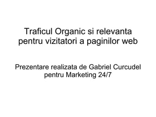 Traficul Organic si relevanta
 pentru vizitatori a paginilor web

Prezentare realizata de Gabriel Curcudel
         pentru Marketing 24/7
 