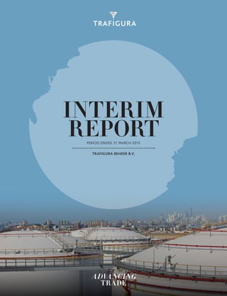 INTERIM
REPORT
TRAFIGURA BEHEER B.V.
PERIOD ENDED 31 MARCH 2015
ADVANCING
TRADE
 