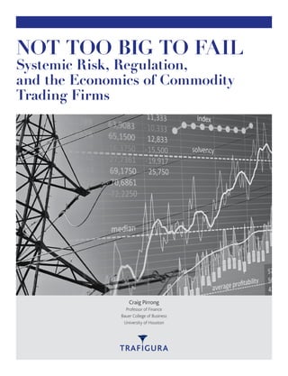 NOT TOO BIG TO FAIL
Systemic Risk, Regulation,
and the Economics of Commodity
Trading Firms
Craig Pirrong
Professor of Finance
Bauer College of Business
University of Houston
 
