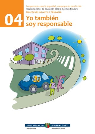 04
Nirearduraerebada 04
Segurtasunerakogaitasunak,bizitzarakogaitasunak
Mugikortasunsegururakohezkuntza-programazioak
HAURETALEHENHEZKUNTZA
Yo también
soy responsable
Competencias para la seguridad, competencias para la vida
Programaciones de educación para la movilidad segura
EDUCACIÓN INFANTIL Y PRIMARIA
HERRIZAINGOSAILADEPARTAMENTODEINTERIOR
HERRIZAINGO SAILA DEPARTAMENTO DE INTERIOR
 