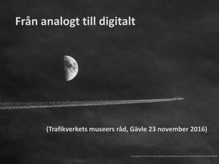 Från analogt till digitalt
Lars Lundqvist: CC-BY-NC-SA https://www.flickr.com/photos/arkland_swe/11911262973/in/set-72157628676560919
(Trafikverkets museers råd, Gävle 23 november 2016)
 