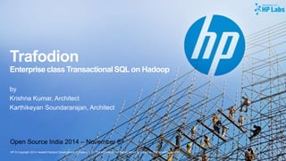 HP © Copyright 2014 Hewlett-Packard Development Company, L.P. The information contained herein is subject to change without notice.
Trafodion
Enterprise class Transactional SQLon Hadoop
by
Krishna Kumar, Architect
Karthikeyan Soundararajan, Architect
Open Source India 2014 – November 8th
 