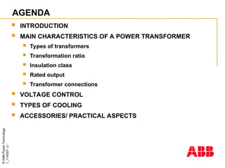©
ABB
Power
Technology
1_114Q07-
2
-
AGENDA
 INTRODUCTION
 MAIN CHARACTERISTICS OF A POWER TRANSFORMER
 Types of transformers
 Transformation ratio
 Insulation class
 Rated output
 Transformer connections
 VOLTAGE CONTROL
 TYPES OF COOLING
 ACCESSORIES/ PRACTICAL ASPECTS
 