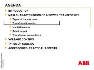 ©
ABB
Power
Technology
1_114Q07-
29
-
AGENDA
 INTRODUCTION
 MAIN CHARACTERISTICS OF A POWER TRANSFORMER
 Types of transformers
 Transformation ratio
 Insulation class
 Rated output
 Transformer connections
 VOLTAGE CONTROL
 TYPES OF COOLING
 ACCESSORIES/ PRACTICAL ASPECTS
 