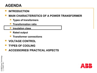 ©
ABB
Power
Technology
1_114Q07-
36
-
AGENDA
 INTRODUCTION
 MAIN CHARACTERISTICS OF A POWER TRANSFORMER
 Types of transformers
 Transformation ratio
 Insulation class
 Rated output
 Transformer connections
 VOLTAGE CONTROL
 TYPES OF COOLING
 ACCESSORIES/ PRACTICAL ASPECTS
 
