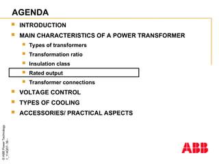 ©
ABB
Power
Technology
1_114Q07-
39
-
AGENDA
 INTRODUCTION
 MAIN CHARACTERISTICS OF A POWER TRANSFORMER
 Types of transformers
 Transformation ratio
 Insulation class
 Rated output
 Transformer connections
 VOLTAGE CONTROL
 TYPES OF COOLING
 ACCESSORIES/ PRACTICAL ASPECTS
 
