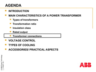 ©
ABB
Power
Technology
1_114Q07-
50
-
AGENDA
 INTRODUCTION
 MAIN CHARACTERISTICS OF A POWER TRANSFORMER
 Types of transformers
 Transformation ratio
 Insulation class
 Rated output
 Transformer connections
 VOLTAGE CONTROL
 TYPES OF COOLING
 ACCESSORIES/ PRACTICAL ASPECTS
 