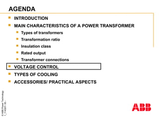 ©
ABB
Power
Technology
1_114Q07-
55
-
AGENDA
 INTRODUCTION
 MAIN CHARACTERISTICS OF A POWER TRANSFORMER
 Types of transformers
 Transformation ratio
 Insulation class
 Rated output
 Transformer connections
 VOLTAGE CONTROL
 TYPES OF COOLING
 ACCESSORIES/ PRACTICAL ASPECTS
 