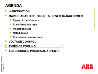©
ABB
Power
Technology
1_114Q07-
72
-
AGENDA
 INTRODUCTION
 MAIN CHARACTERISTICS OF A POWER TRANSFORMER
 Types of transformers
 Transformation ratio
 Insulation class
 Rated output
 Transformer connections
 VOLTAGE CONTROL
 TYPES OF COOLING
 ACCESSORIES/ PRACTICAL ASPECTS
 