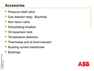 ©
ABB
Power
Technology
1_114Q07-
89
-
Accesories
 Pressure relief valve
 Gas detector relay. Buchholz
 Non return valve
 Dehydrating breather
 Oil expansion tank
 Temperature detectors
 Thermostat and oil level indicator
 Bushing current transformer
 Bushings
 