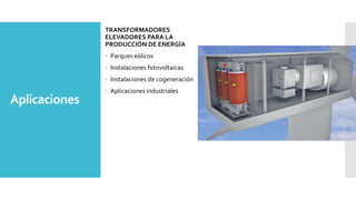 Aplicaciones
TRANSFORMADORES
ELEVADORES PARA LA
PRODUCCIÓN DE ENERGÍA
 Parques eólicos
 Instalaciones fotovoltaicas
 Instalaciones de cogeneración
 Aplicaciones industriales
 