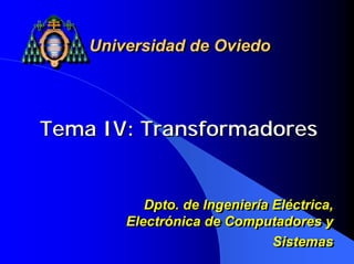 Tema IV: TransformadoresTema IV: Transformadores
Universidad de OviedoUniversidad de Oviedo
Dpto. de Ingeniería Eléctrica,
Electrónica de Computadores y
Sistemas
Dpto. de Ingeniería Eléctrica,
Electrónica de Computadores y
Sistemas
 