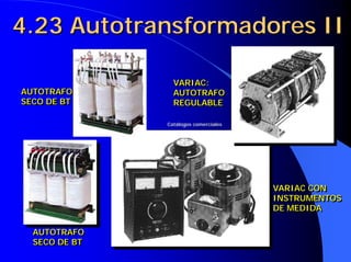 4.23 Autotransformadores II4.234.23 AutotransformadoresAutotransformadores IIII
AUTOTRAFO
SECO DE BT
AUTOTRAFOAUTOTRAFO
SECO DE BTSECO DE BT
AUTOTRAFO
SECO DE BT
AUTOTRAFOAUTOTRAFO
SECO DE BTSECO DE BT
VARIAC:
AUTOTRAFO
REGULABLE
VARIAC:VARIAC:
AUTOTRAFOAUTOTRAFO
REGULABLEREGULABLE
VARIAC CON
INSTRUMENTOS
DE MEDIDA
VARIAC CONVARIAC CON
INSTRUMENTOSINSTRUMENTOS
DE MEDIDADE MEDIDA
CatCatáálogos comercialeslogos comerciales
 