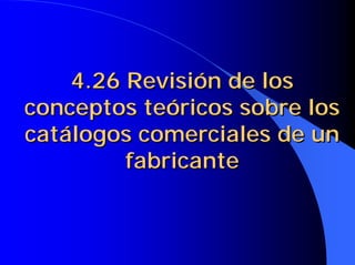 4.26 Revisión de los
conceptos teóricos sobre los
catálogos comerciales de un
fabricante
4.26 Revisión de los4.26 Revisión de los
conceptos teóricos sobre losconceptos teóricos sobre los
catálogos comerciales de uncatálogos comerciales de un
fabricantefabricante
 