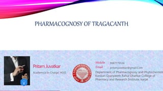 PHARMACOGNOSY OF TRAGACANTH
Academica In-Charge, HOD,
PritamJuvatkar
Mobile :
Email : pritamjuvatkar@gmail.Com
9987779536
Department of Pharmacognosy and Phytochemistr
Konkan Gyanpeeth Rahul Dharkar College of
Pharmacy and Research Institute, karjat
 