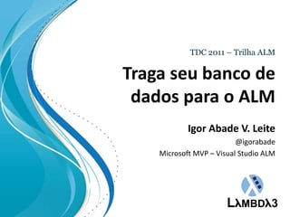 TDC 2011 – Trilha ALM Tragaseubanco de dados para o ALM Igor Abade V. Leite @igorabade Microsoft MVP – Visual Studio ALM 