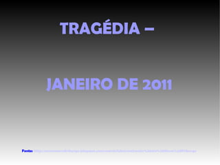 TRAGÉDIA –  JANEIRO DE 2011 Fonte:  http://acervonovafriburgo.blogspot.com/search/label/enchentes%20em%20Nova%20Friburgo 