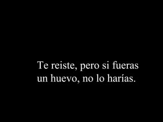 Te reiste, pero si fueras un huevo, no lo harías. 