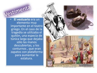 • El vestuario era un
     elemento muy
importante en el teatro
 griego. En el caso de la
 tragedia se utilizaba el
 quitón, una especia de
túnica larga que dejaba
     sólo las manos
   descubiertas, y los
  conturnos , que eran
zapatos con plataforma
    para aumentar la
        estatura.
 