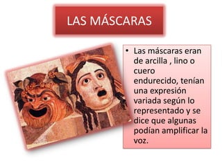 LAS MÁSCARAS

        • Las máscaras eran
          de arcilla , lino o
          cuero
          endurecido, tenían
          una expresión
          variada según lo
          representado y se
          dice que algunas
          podían amplificar la
          voz.
 