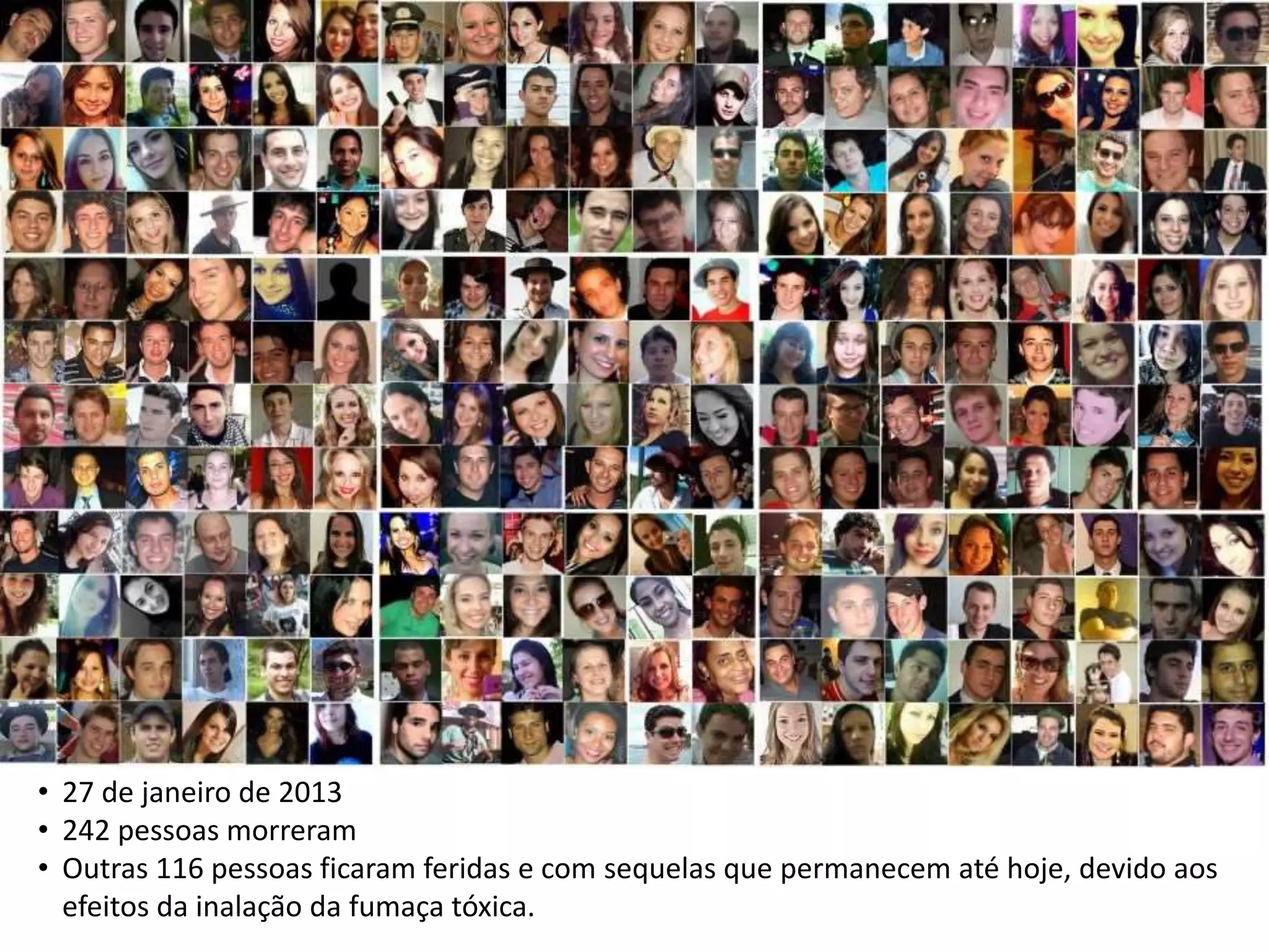• 27 de janeiro de 2013
• 242 pessoas morreram
• Outras 116 pessoas ficaram feridas e com sequelas que permanecem até hoje, devido aos
efeitos da inalação da fumaça tóxica.