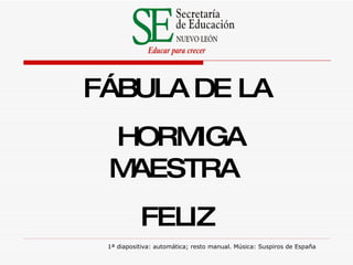 F Á BULA   DE   LA HORMIGA MAESTRA  FEL I Z 1ª diapositiva: automática; resto manual. Música: Suspiros de España 