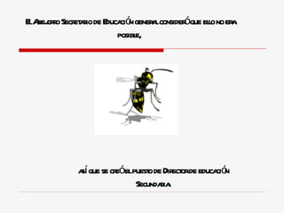El  A bejorro Secretario de Educación general consideró que ello no era posible,  así  q ue se cre ó  el puesto de Director de educación Secundaria. 