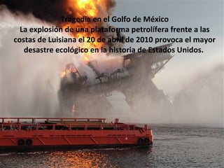 Tragedia en el Golfo de México La explosión de una plataforma petrolífera frente a las costas de Luisiana el 20 de abril de 2010 provoca el mayor desastre ecológico en la historia de Estados Unidos.  