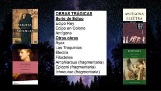 OBRAS TRÁGICAS
Serie de Edipo
Edipo Rey
Edipo en Colono
Antígona
Otras obras
Áyax
Las Traquinias
Electra
Filoctetes
Amphiaraus (fragmentaria)
Epigoni (fragmentaria)
Ichneutae (fragmentaria)
 