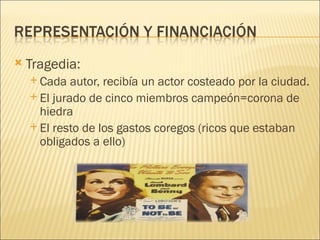    Tragedia:
     Cada   autor, recibía un actor costeado por la ciudad.
     El jurado de cinco miembros campeón=corona de
      hiedra
     El resto de los gastos coregos (ricos que estaban
      obligados a ello)
 