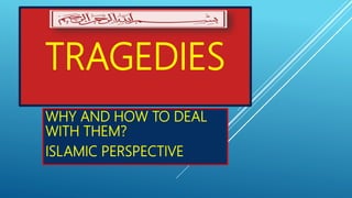 TRAGEDIES
WHY AND HOW TO DEAL
WITH THEM?
ISLAMIC PERSPECTIVE
 