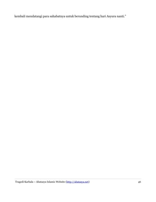 kembali mendatangi para sahabatnya untuk berunding tentang hari Asyura nanti.”
Tragedi Karbala – Abatasya Islamic Website (http://abatasya.net) 46
 