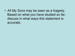 • All My Sons may be seen as a tragedy. 
Based on what you have studied so far, 
discuss in what ways this statement is 
accurate. 
 