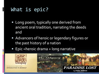 What is epic?
 Long poem, typically one derived from
ancient oral tradition, narrating the deeds
and
 Advancers of heroic or legendary figures or
the past history of a nation
 Epic =heroic drama + long narrative
 