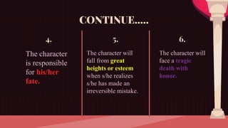 CONTINUE…..
4.
The character
is responsible
for his/her
fate.
5.
The character will
fall from great
heights or esteem
when s/he realizes
s/he has made an
irreversible mistake.
6.
The character will
face a tragic
death with
honor.
 