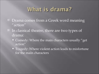 Drama comes from a Greek word meaning “action”  In classical theatre, there are two types of drama:  Comedy: Where the main characters usually “get action” Tragedy: Where violent action leads to misfortune for the main characters  