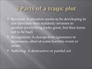 Reversal: A situation seems to be developing in one direction then suddenly reverses to another (everything looks great, but then turns out to be bad)  Recognition: A change from ignorance to awareness, often of some horrible event or secret  Suffering: A destructive or painful act  