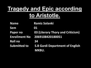 Tragedy and Epic according
to Aristotle.
Name Ramiz Solanki
Sem 01
Paper no 03 (Literary Thory and Criticism)
Enrollment No 2069108420180051
Roll no 34
Submitted to S.B Gardi Department of English
MKBU.
 
