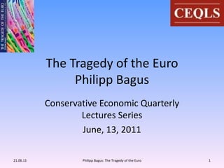 The Tragedy of the Euro Philipp Bagus Conservative Economic Quarterly Lectures Series June, 13, 2011 21.06.11 Philipp Bagus: The Tragedy of the Euro 