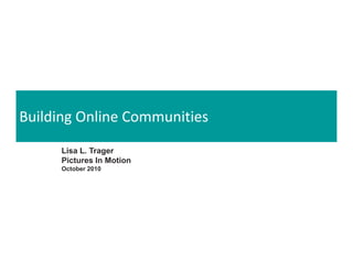 Building Online Communities
Building Online Communities
             Building Online Communities


       Lisa L. Trager
       Pictures In Motion
       October 2010
 