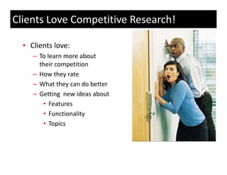 Clients Love Competitive Research!

  • Clients love:
     –T l
       To learn more about 
                       b t
       their competition
     – How they rate
                y
     – What they can do better
     – Getting  new ideas about
        • Features 
        • Functionality
        • Topics
 