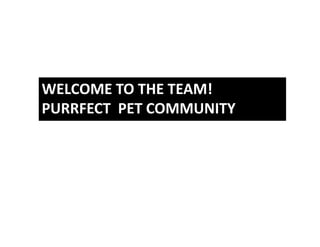 WELCOME TO THE TEAM!
PURRFECT PET COMMUNITY
         PET COMMUNITY
 