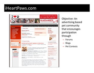 iHeartPaws.com

                 • Objective: An 
                   advertising based 
                   advertising based
                   pet community 
                   that encourages 
                   participation 
                      ti i ti
                   through
                    – Forums
                    – Blogs
                    – Pet Contests
 