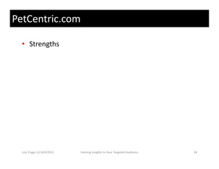 PetCentric.com

  • Strengths




  Lisa Trager (c) 8/4/2012   Gaining Insights to Your Targeted Audience   34
 