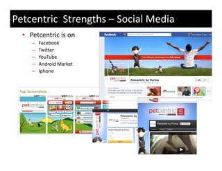 Petcentric Strengths – Social Media
  • Petcentric is on
     –   Facebook
     –   Twitter
     –   YouTube
     –   Android Market
     –   Iphone
 