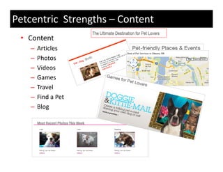 Petcentric Strengths – Content
 • Content 
   –   Articles
   –   Photos
   –   Videos
   –   Games
   –   Travel
   –   Find a Pet
       Find a Pet
   –   Blog
 