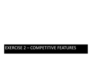 EXERCISE 2  COMPETITIVE FEATURES
EXERCISE 2 – COMPETITIVE FEATURES
 