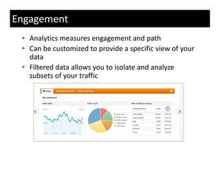 Engagement
 • Analytics measures engagement and path
 • Can be customized to provide a specific view of your 
   data 
 • Filtered data allows you to isolate and analyze 
   subsets of your traffic 
      b t f         t ffi
 